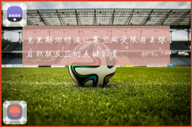 克里斯坦特谈比赛空间受限与丢球后积极反应的关键因素