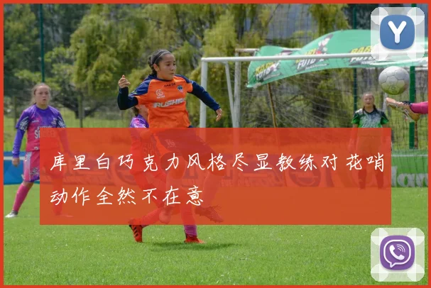 库里白巧克力风格尽显教练对花哨动作全然不在意