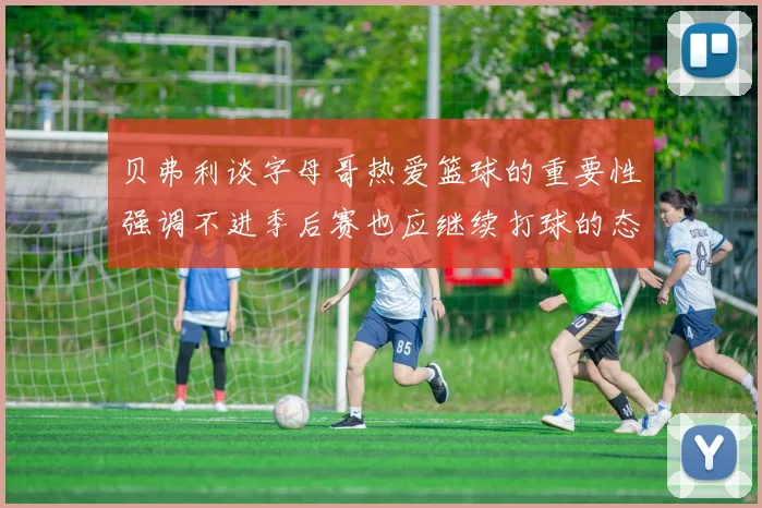 贝弗利谈字母哥热爱篮球的重要性强调不进季后赛也应继续打球的态度
