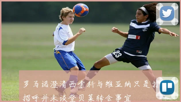 罗马诺澄清西索科与维亚纳只是打招呼并未谈登贝莱转会事宜