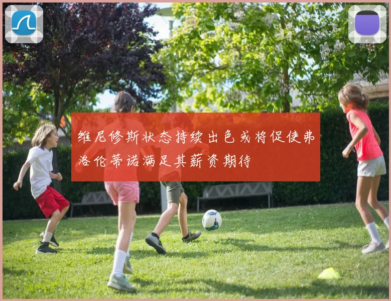 维尼修斯状态持续出色或将促使弗洛伦蒂诺满足其薪资期待