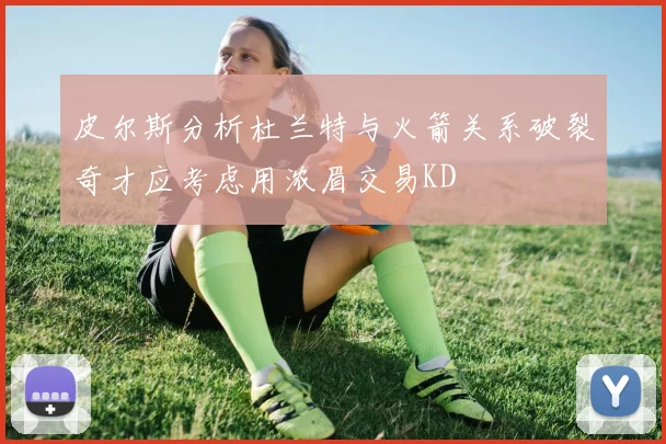 皮尔斯分析杜兰特与火箭关系破裂奇才应考虑用浓眉交易KD