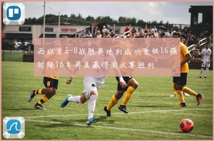 西班牙3-0战胜奥地利成功晋级16强时隔16年再度赢得淘汰赛胜利
