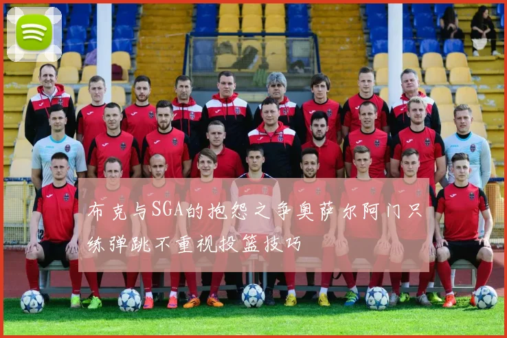 布克与SGA的抱怨之争奥萨尔阿门只练弹跳不重视投篮技巧