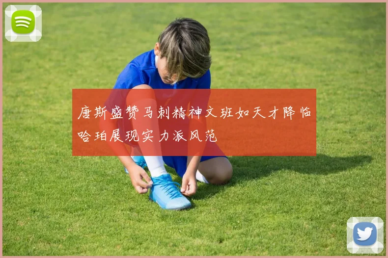 唐斯盛赞马刺精神文班如天才降临哈珀展现实力派风范