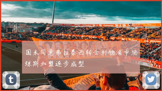 国米同意弗拉泰西转会利物浦中场琼斯加盟逐步成型