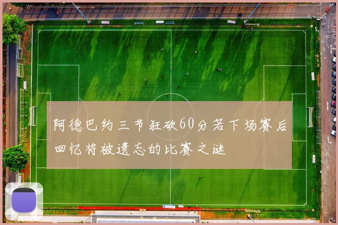 阿德巴约三节狂砍60分若下场赛后回忆将被遗忘的比赛之谜