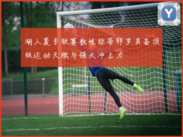 湖人夏季联赛教练称蒂耶罗具备顶级运动天赋与强大冲击力