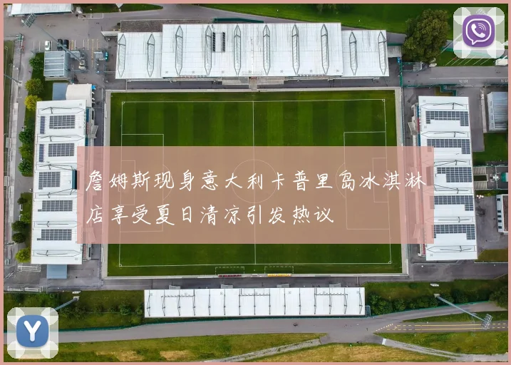 詹姆斯现身意大利卡普里岛冰淇淋店享受夏日清凉引发热议