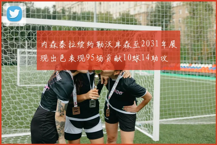 内森泰拉续约勒沃库森至2031年展现出色表现95场贡献10球14助攻