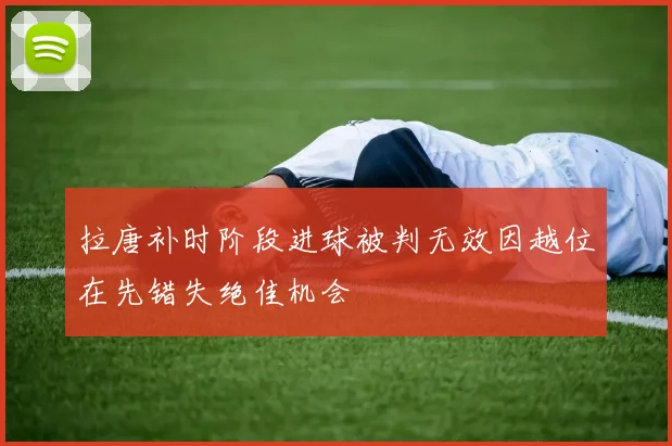 拉唐补时阶段进球被判无效因越位在先错失绝佳机会