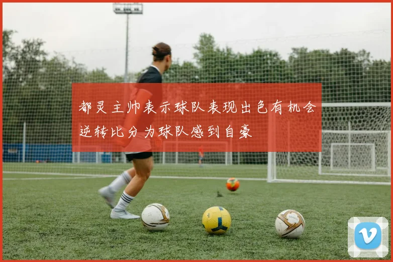 都灵主帅表示球队表现出色有机会逆转比分为球队感到自豪