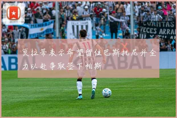 莫拉蒂表示希望留住巴斯托尼并全力以赴争取签下帕斯