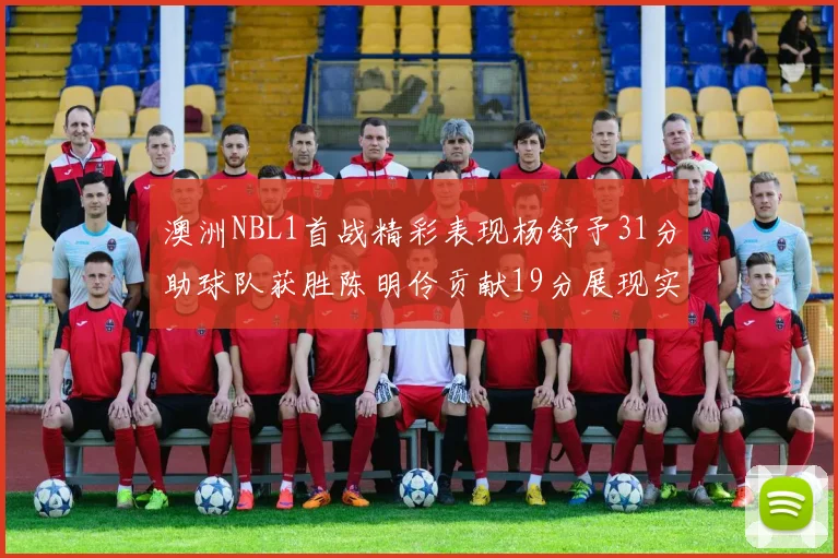 澳洲NBL1首战精彩表现杨舒予31分助球队获胜陈明伶贡献19分展现实力