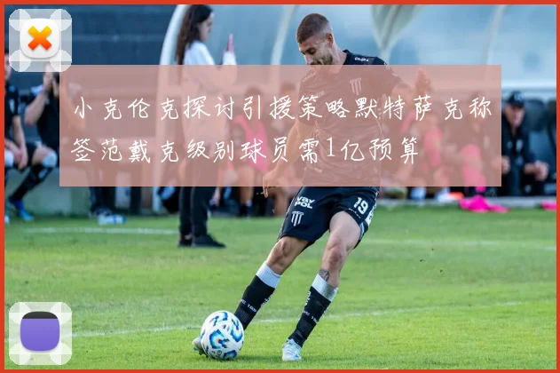 小克伦克探讨引援策略默特萨克称签范戴克级别球员需1亿预算