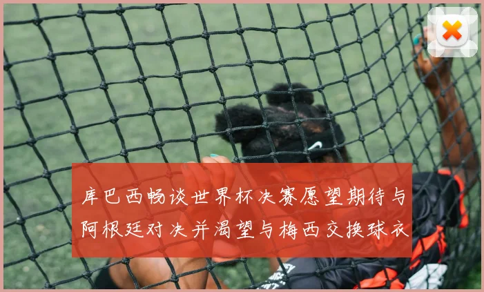 库巴西畅谈世界杯决赛愿望期待与阿根廷对决并渴望与梅西交换球衣