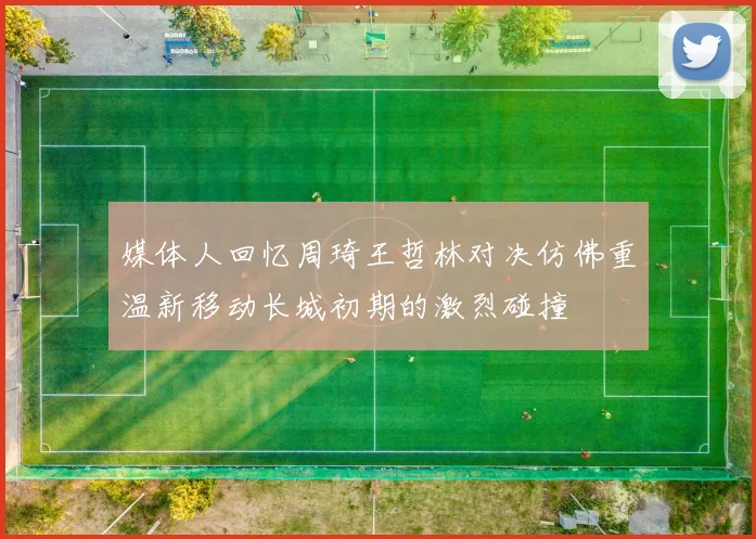 媒体人回忆周琦王哲林对决仿佛重温新移动长城初期的激烈碰撞