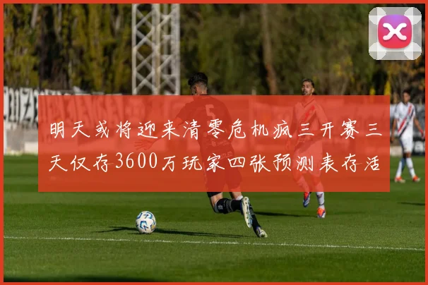 明天或将迎来清零危机疯三开赛三天仅存3600万玩家四张预测表存活
