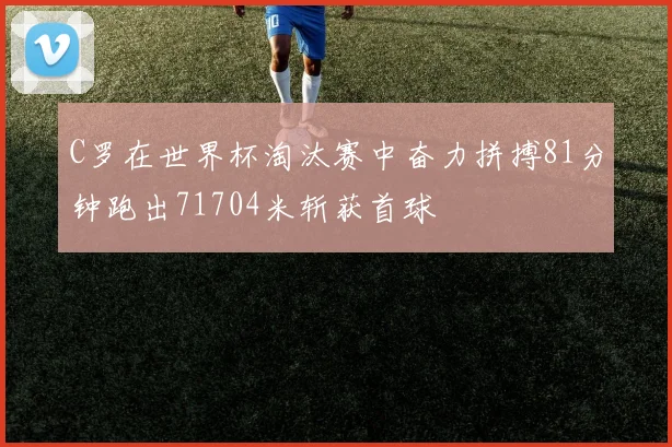 C罗在世界杯淘汰赛中奋力拼搏81分钟跑出71704米斩获首球